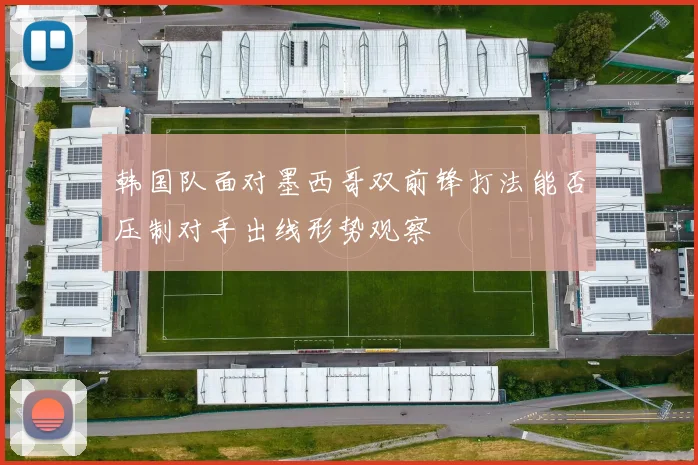 韩国队面对墨西哥双前锋打法能否压制对手出线形势观察