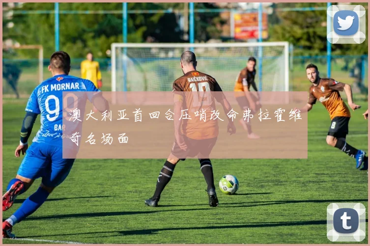 澳大利亚首回合压哨改命弗拉霍维奇名场面