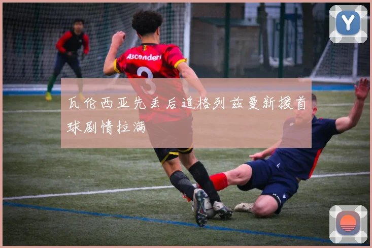 瓦伦西亚先丢后追格列兹曼新援首球剧情拉满