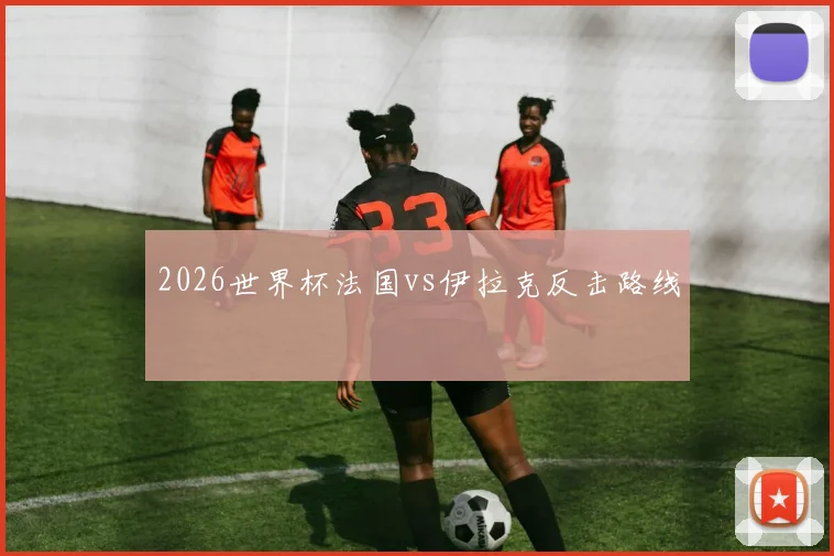 2026世界杯法国vs伊拉克反击路线