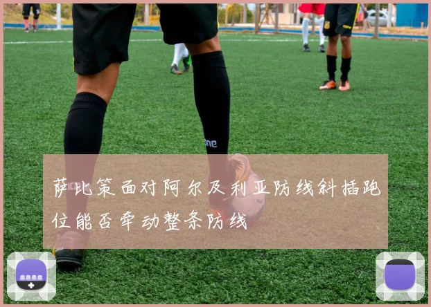 萨比策面对阿尔及利亚防线斜插跑位能否牵动整条防线