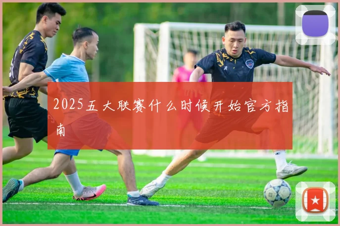 2025五大联赛什么时候开始官方指南