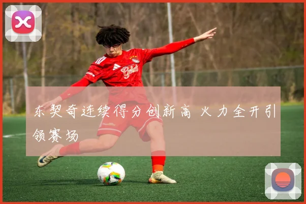东契奇连续得分创新高 火力全开引领赛场