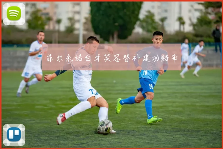 菲尔米诺白牙笑容替补建功赔率
