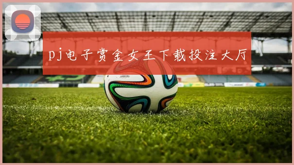 pj电子赏金女王下载投注大厅
