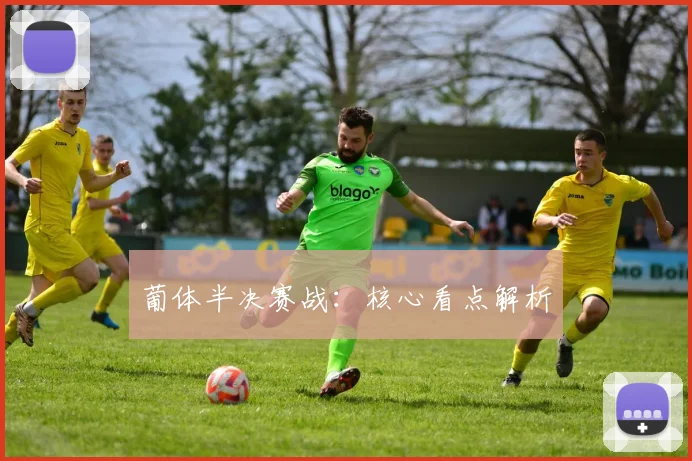 葡体半决赛战：核心看点解析