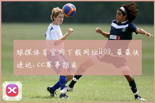 球探体育官网下载网址H09.最最快速达.cc赛事指南