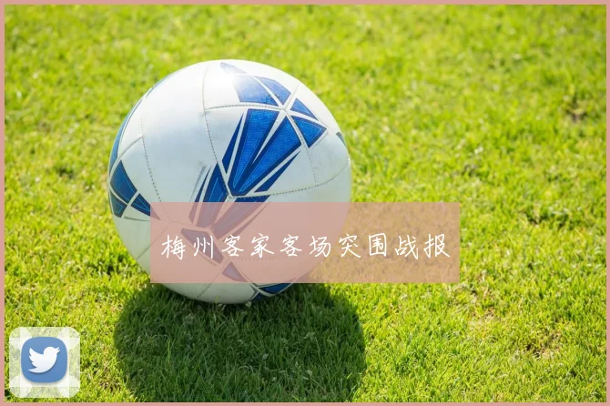 梅州客家客场突围战报