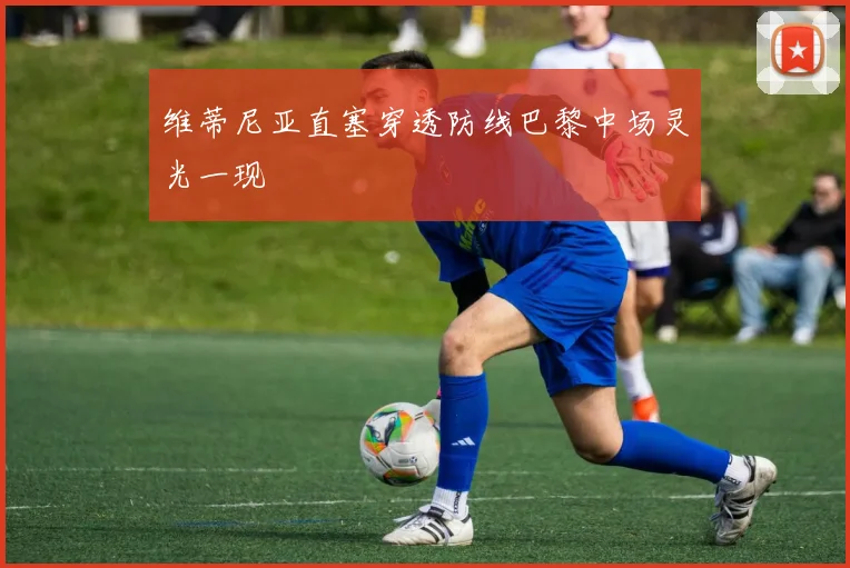 维蒂尼亚直塞穿透防线巴黎中场灵光一现