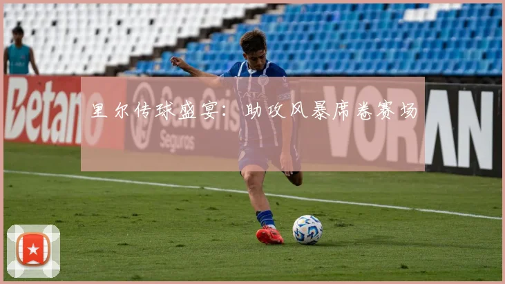 里尔传球盛宴：助攻风暴席卷赛场