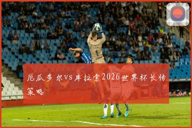 厄瓜多尔vs库拉索2026世界杯长传策略