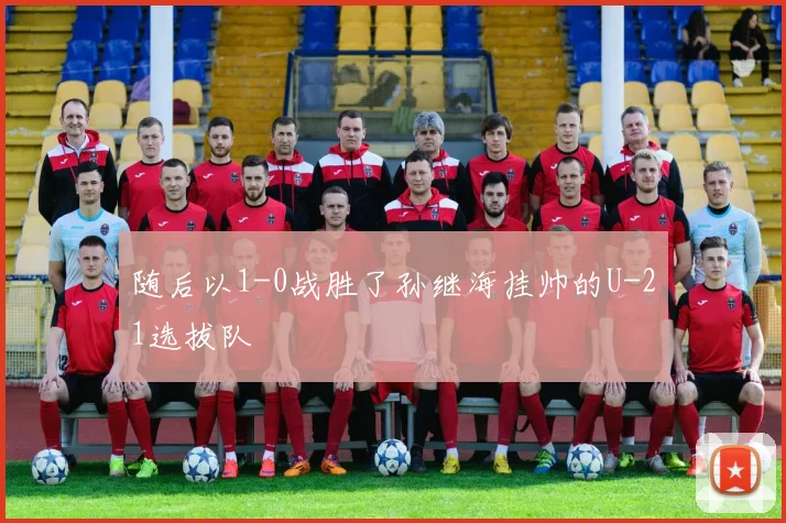 随后以1-0战胜了孙继海挂帅的U-21选拔队