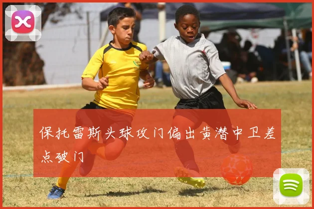 保托雷斯头球攻门偏出黄潜中卫差点破门