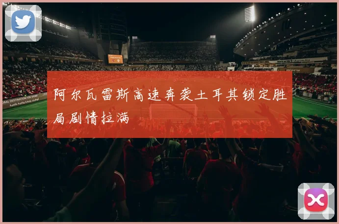 阿尔瓦雷斯高速奔袭土耳其锁定胜局剧情拉满