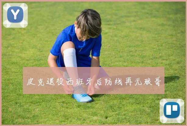皮克退役西班牙后防线再无狼哥