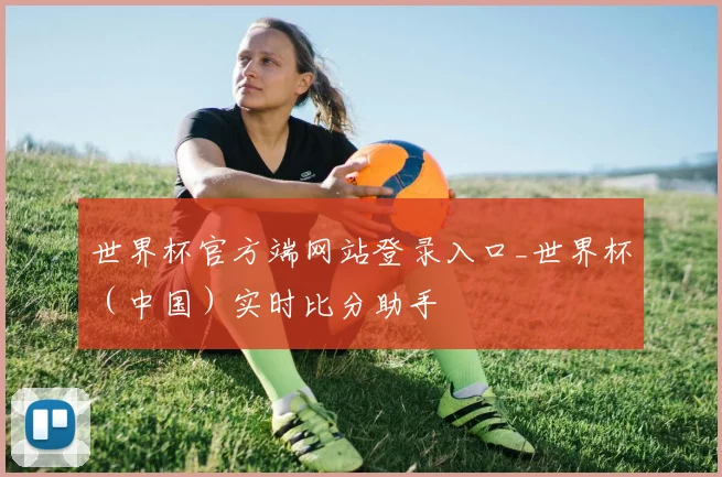 世界杯官方端网站登录入口_世界杯（中国）实时比分助手