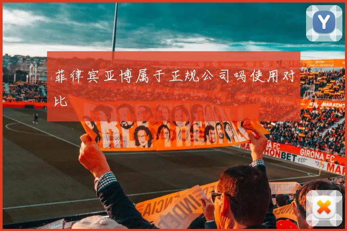 菲律宾亚博属于正规公司吗使用对比