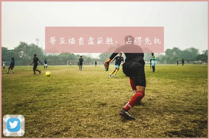蒂亚福首盘获胜，占得先机