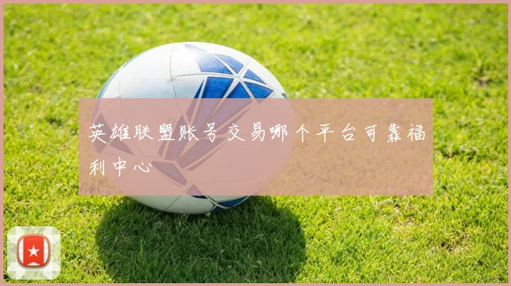 英雄联盟账号交易哪个平台可靠福利中心