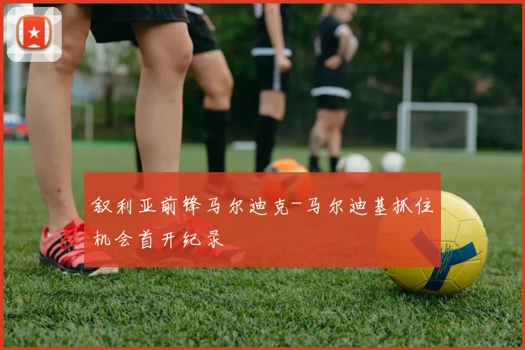 叙利亚前锋马尔迪克-马尔迪基抓住机会首开纪录
