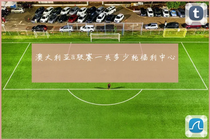 澳大利亚a联赛一共多少轮福利中心