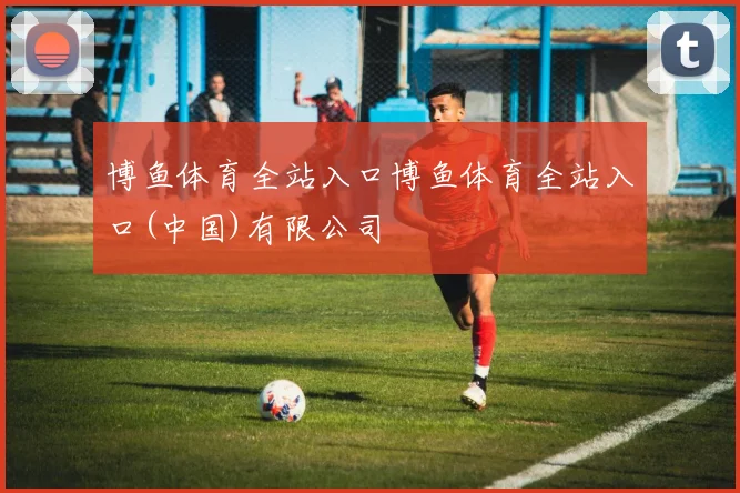 博鱼体育全站入口博鱼体育全站入口(中国)有限公司