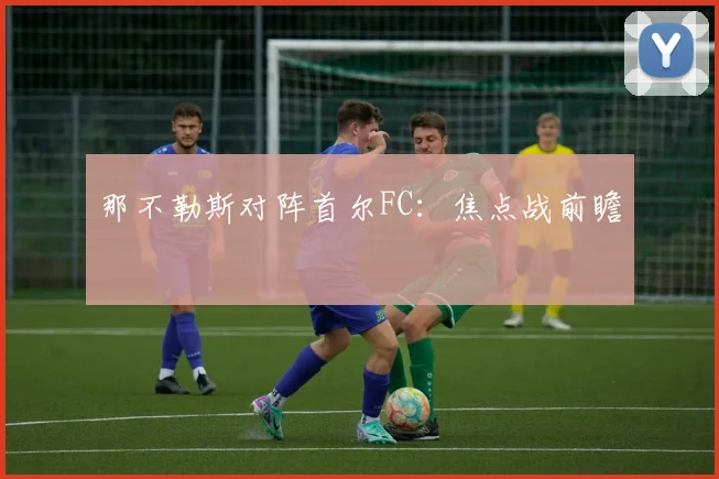 那不勒斯对阵首尔FC：焦点战前瞻