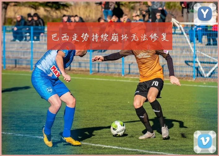 巴西走势持续崩坏无法修复