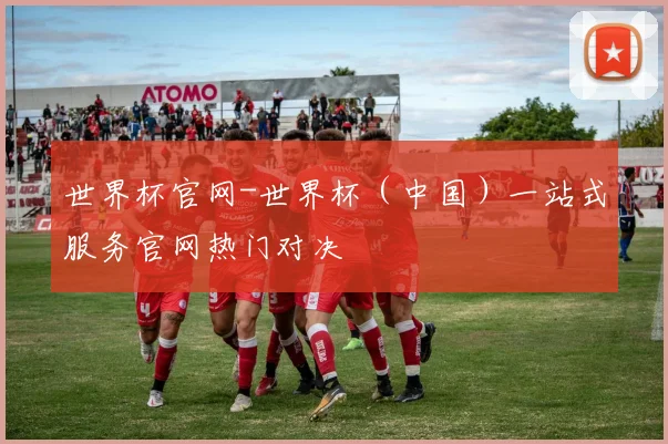 世界杯官网-世界杯（中国）一站式服务官网热门对决