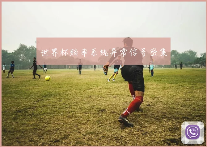 世界杯赔率系统异常信号密集