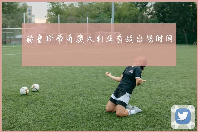 赫鲁斯蒂奇澳大利亚首战出场时间