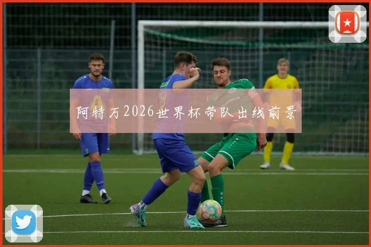 阿特万2026世界杯带队出线前景
