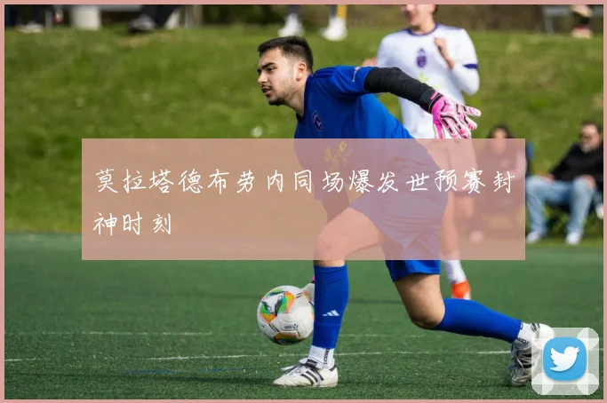 莫拉塔德布劳内同场爆发世预赛封神时刻