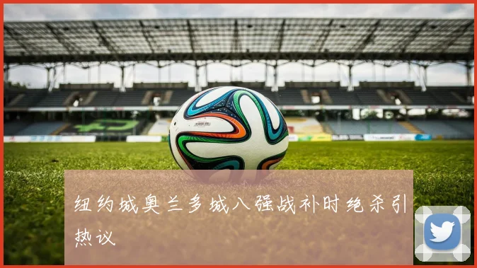 纽约城奥兰多城八强战补时绝杀引热议