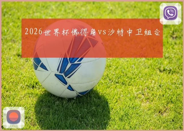 2026世界杯佛得角vs沙特中卫组合