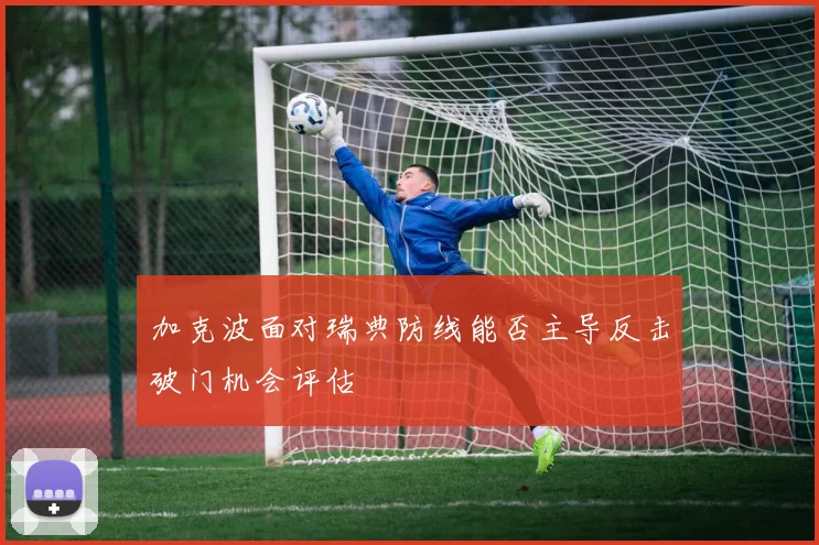 加克波面对瑞典防线能否主导反击破门机会评估