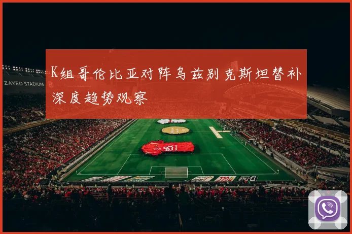 K组哥伦比亚对阵乌兹别克斯坦替补深度趋势观察