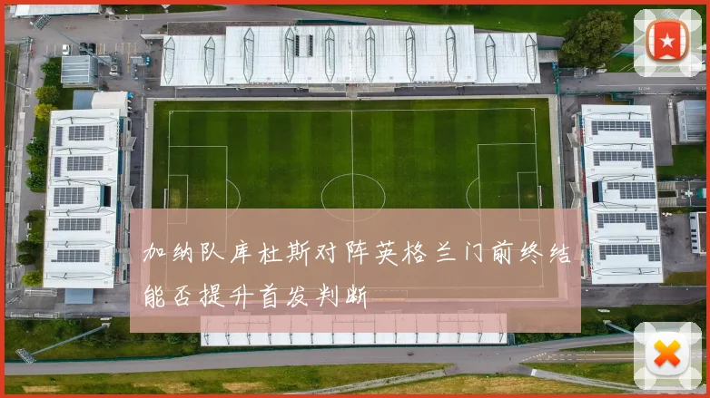 加纳队库杜斯对阵英格兰门前终结能否提升首发判断