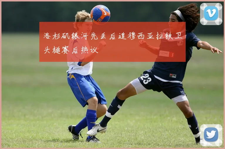 洛杉矶银河先丢后追穆西亚拉铁卫头槌赛后热议