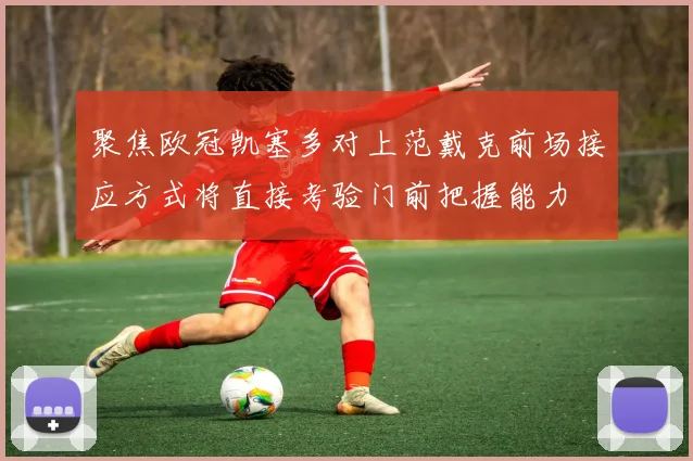 聚焦欧冠凯塞多对上范戴克前场接应方式将直接考验门前把握能力