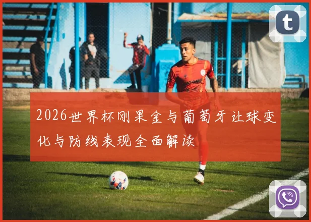 2026世界杯刚果金与葡萄牙让球变化与防线表现全面解读
