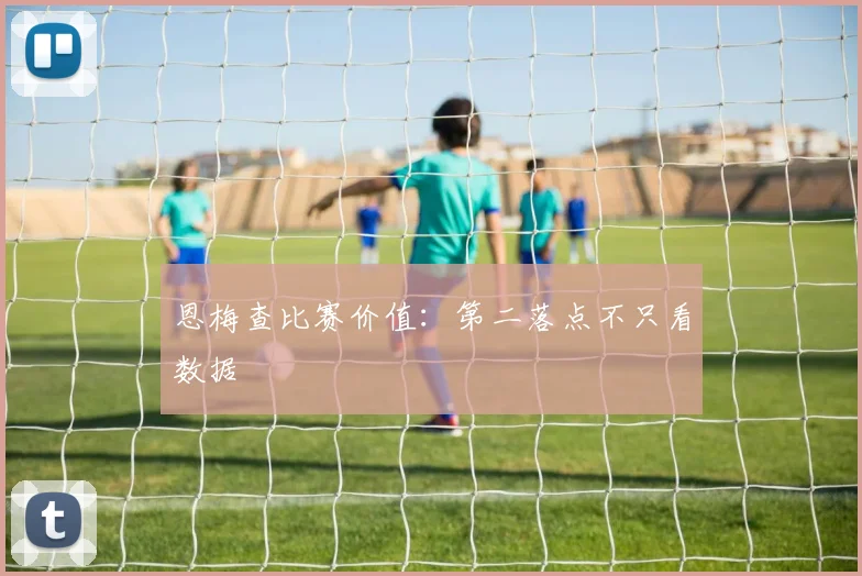 恩梅查比赛价值：第二落点不只看数据