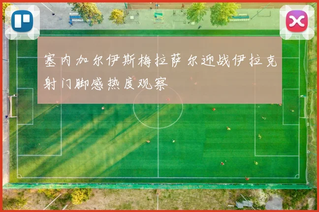 塞内加尔伊斯梅拉萨尔迎战伊拉克射门脚感热度观察