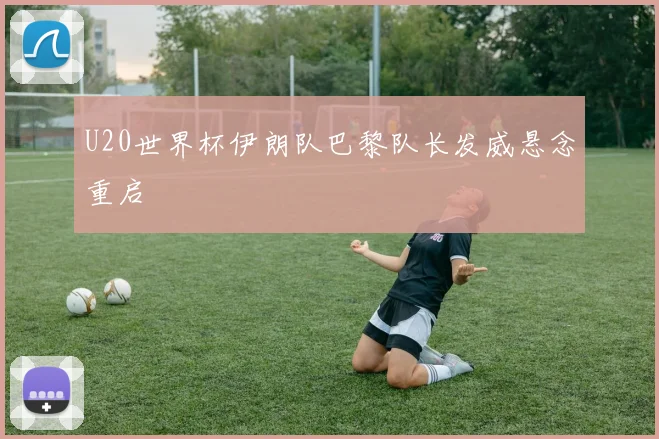 U20世界杯伊朗队巴黎队长发威悬念重启