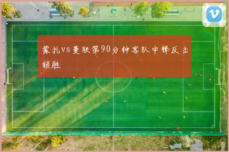 蒙扎vs曼联第90分钟客队中锋反击锁胜