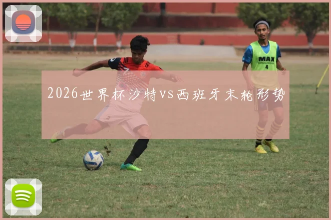 2026世界杯沙特vs西班牙末轮形势