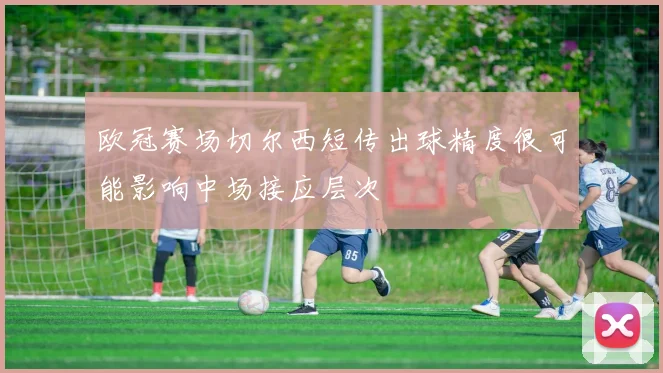 欧冠赛场切尔西短传出球精度很可能影响中场接应层次