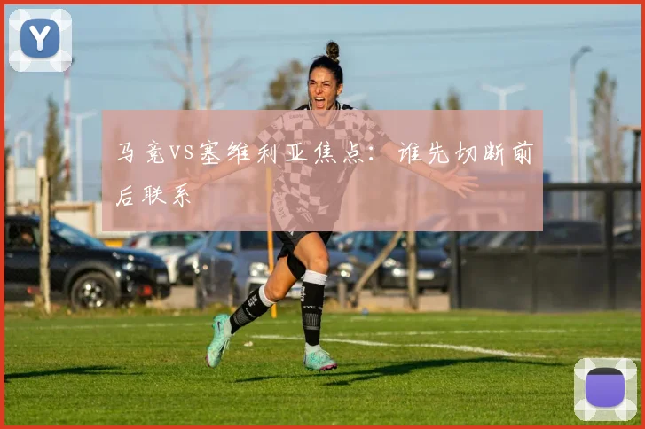马竞vs塞维利亚焦点：谁先切断前后联系