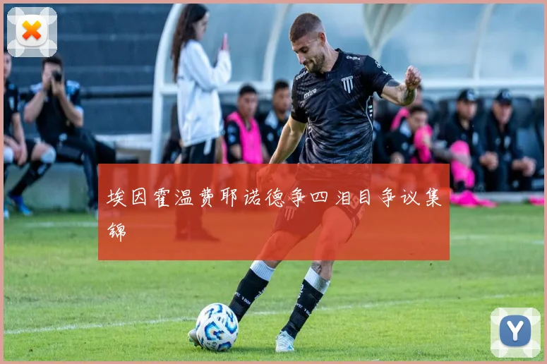 埃因霍温费耶诺德争四泪目争议集锦