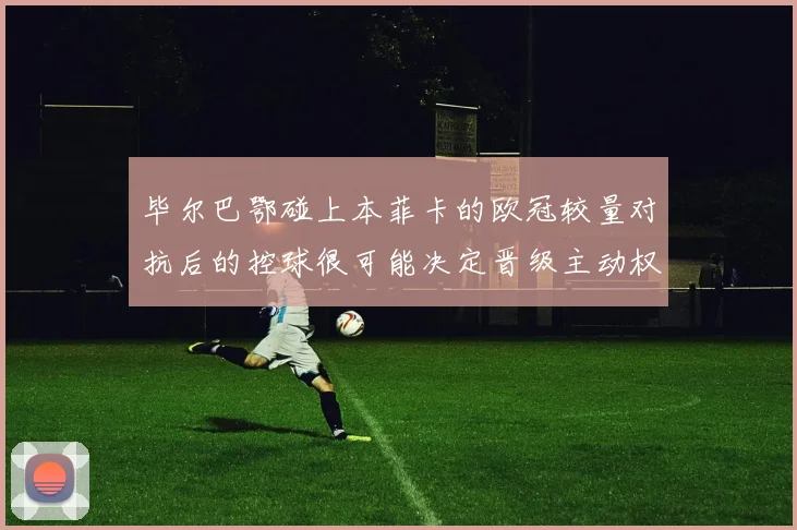 毕尔巴鄂碰上本菲卡的欧冠较量对抗后的控球很可能决定晋级主动权